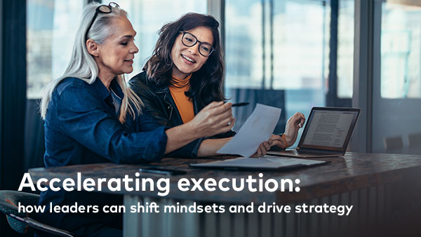 Accelerating execution: how leaders can shift mindsets and drive strategy